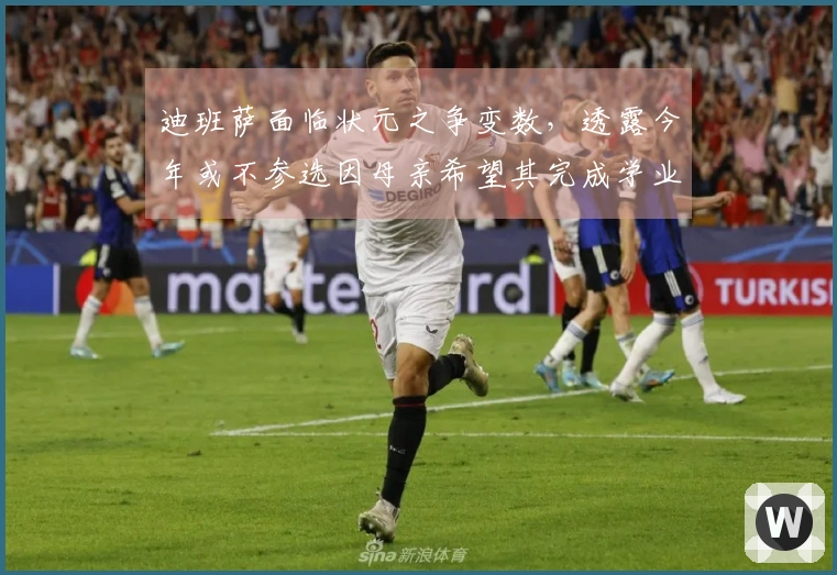 迪班萨面临状元之争变数，透露今年或不参选因母亲希望其完成学业