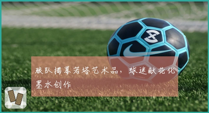 狼队揭幕若塔艺术品，球迷献花化墨水创作