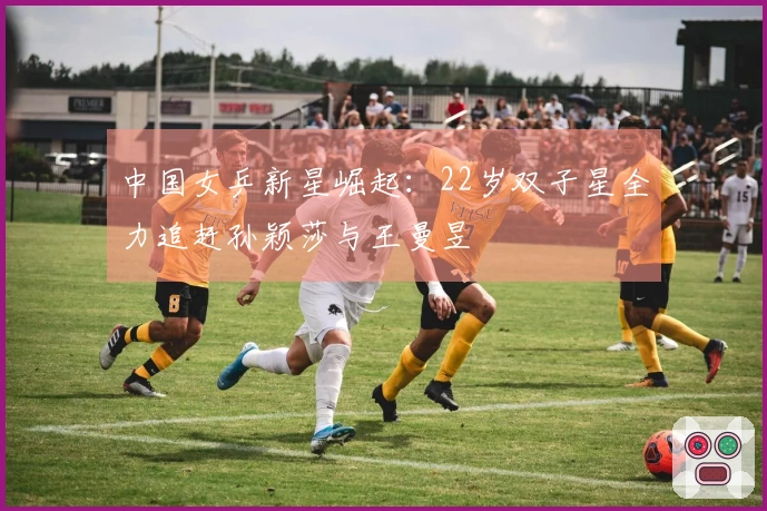 中国女乒新星崛起：22岁双子星全力追赶孙颖莎与王曼昱