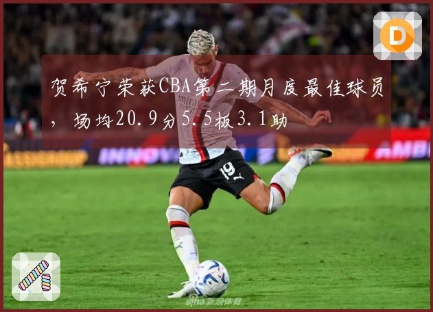 贺希宁荣获CBA第二期月度最佳球员，场均20.9分5.5板3.1助