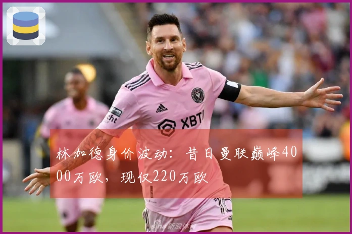 林加德身价波动：昔日曼联巅峰4000万欧，现仅220万欧