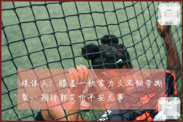 媒体人：膝盖一软常为交叉韧带撕裂，期待郭艾伦平安无事