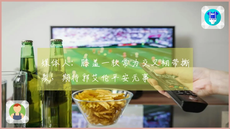 媒体人：膝盖一软常为交叉韧带撕裂，期待郭艾伦平安无事