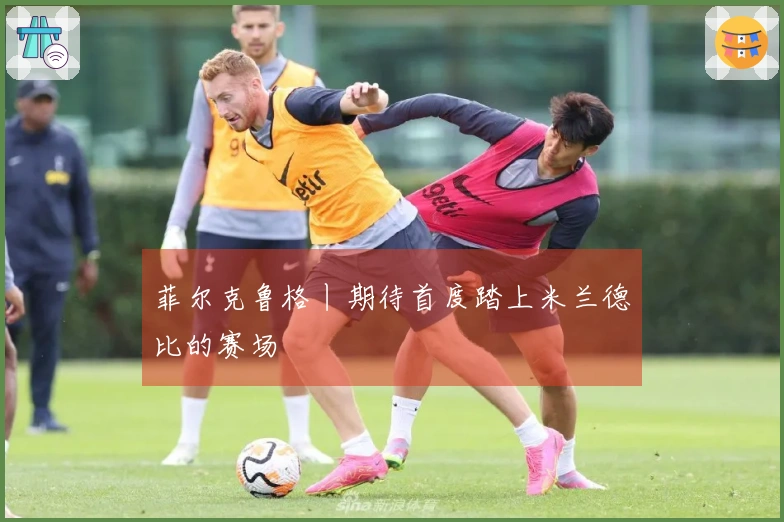 菲尔克鲁格丨期待首度踏上米兰德比的赛场