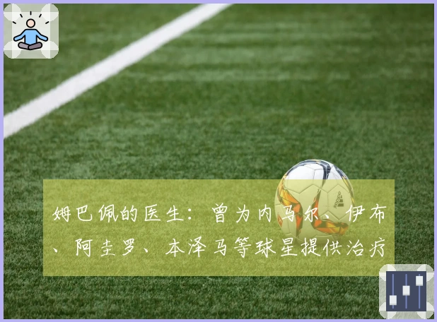 姆巴佩的医生：曾为内马尔、伊布、阿圭罗、本泽马等球星提供治疗