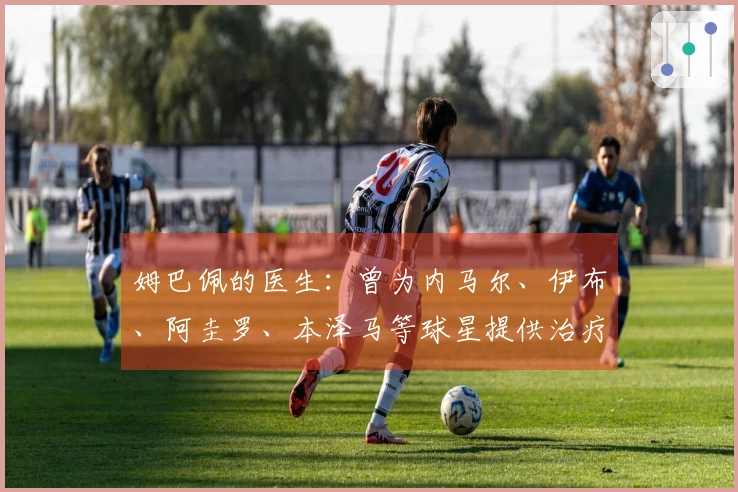 姆巴佩的医生:曾为内马尔、伊布、阿圭罗、本泽马等球星提供治疗
