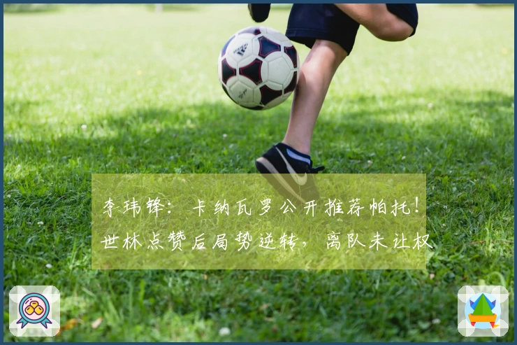 李玮锋：卡纳瓦罗公开推荐帕托！世林点赞后局势逆转，离队未让权健承担赔偿