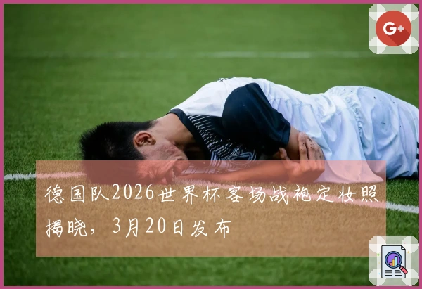 德国队2026世界杯客场战袍定妆照揭晓，3月20日发布