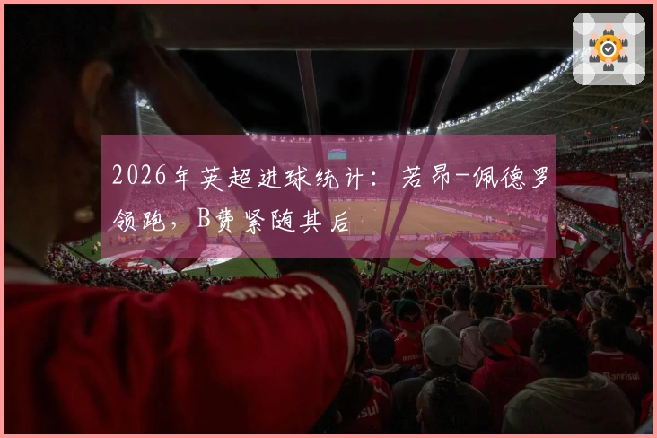 2026年英超进球统计：若昂-佩德罗领跑，B费紧随其后