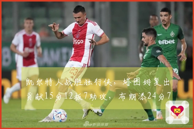 凯尔特人战胜独行侠，塔图姆复出贡献15分12板7助攻，布朗添24分7板7助