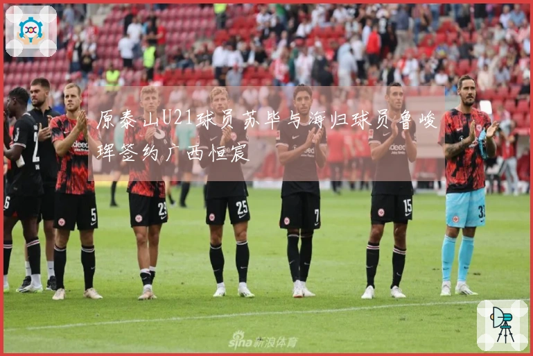 原泰山U21球员苏毕与海归球员鲁峻珲签约广西恒宸
