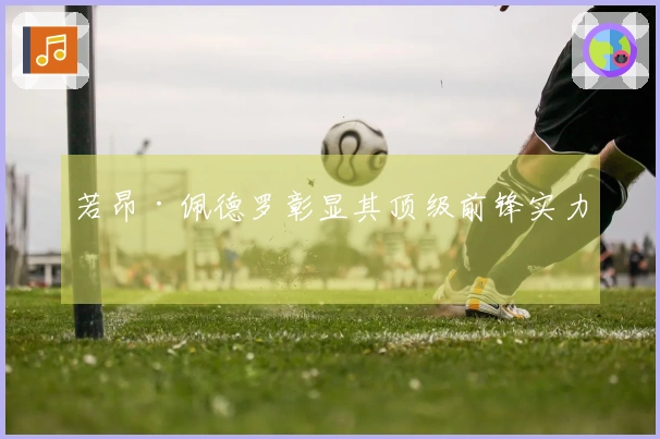 若昂·佩德罗彰显其顶级前锋实力