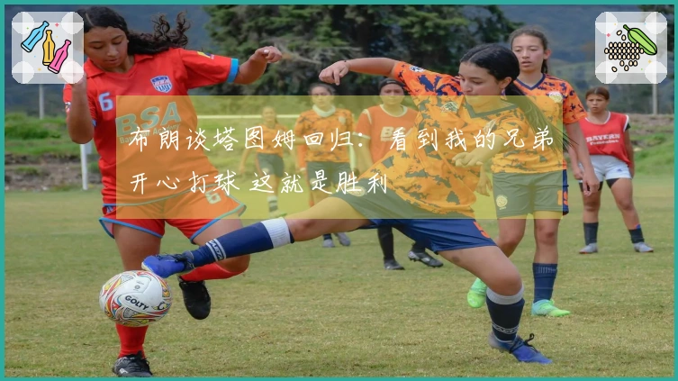 布朗谈塔图姆回归：看到我的兄弟开心打球 这就是胜利