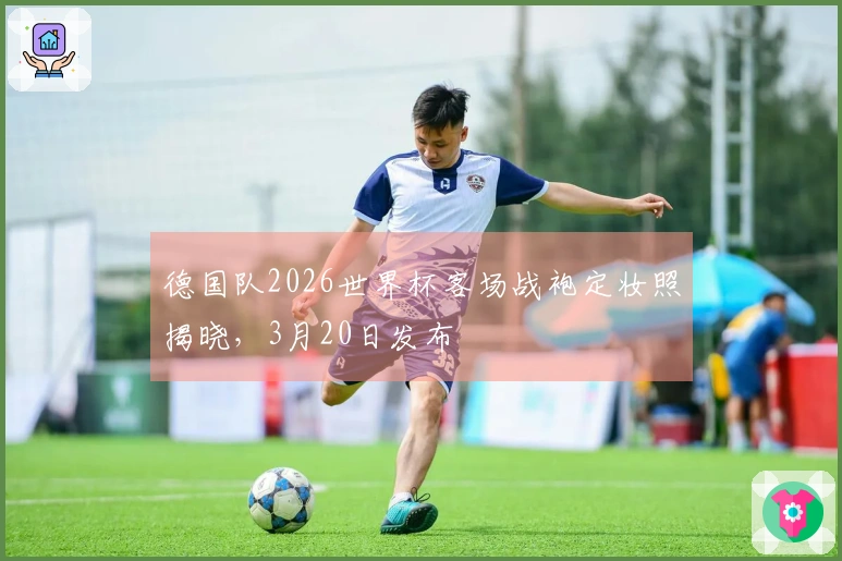 德国队2026世界杯客场战袍定妆照揭晓，3月20日发布