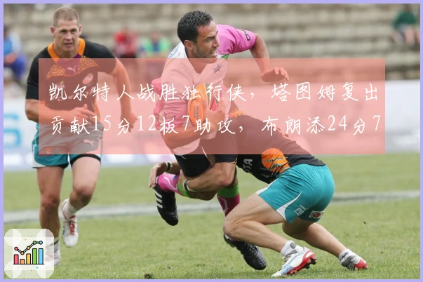凯尔特人战胜独行侠，塔图姆复出贡献15分12板7助攻，布朗添24分7板7助