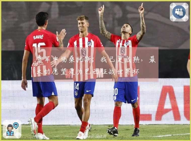 蓝军中场桑托斯：我已更成熟，最大的愿望是为巴西征战世界杯