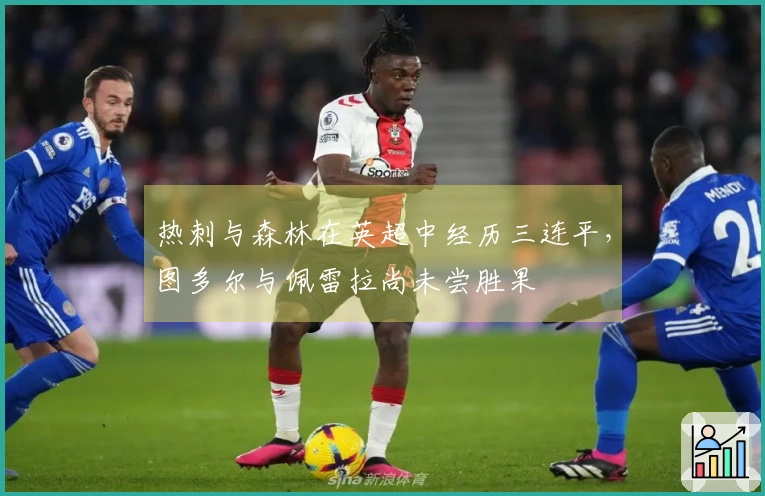 热刺与森林在英超中经历三连平，图多尔与佩雷拉尚未尝胜果