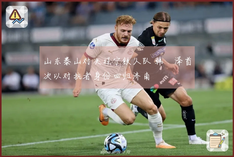 山东泰山对决辽宁铁人队 韩镕泽首次以对抗者身份回归济南