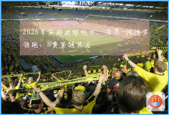 2026年英超进球统计：若昂-佩德罗领跑，B费紧随其后